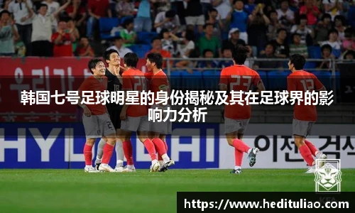 韩国七号足球明星的身份揭秘及其在足球界的影响力分析